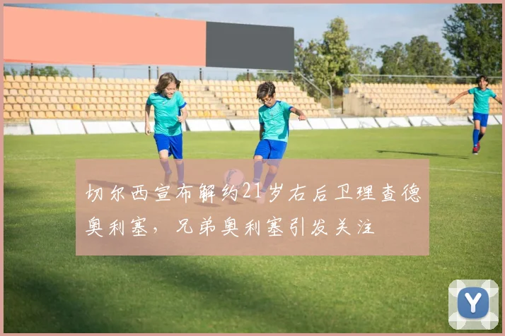 切尔西宣布解约21岁右后卫理查德奥利塞，兄弟奥利塞引发关注