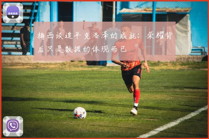 梅西谈追平克洛泽的成就：荣耀背后只是数据的体现而已