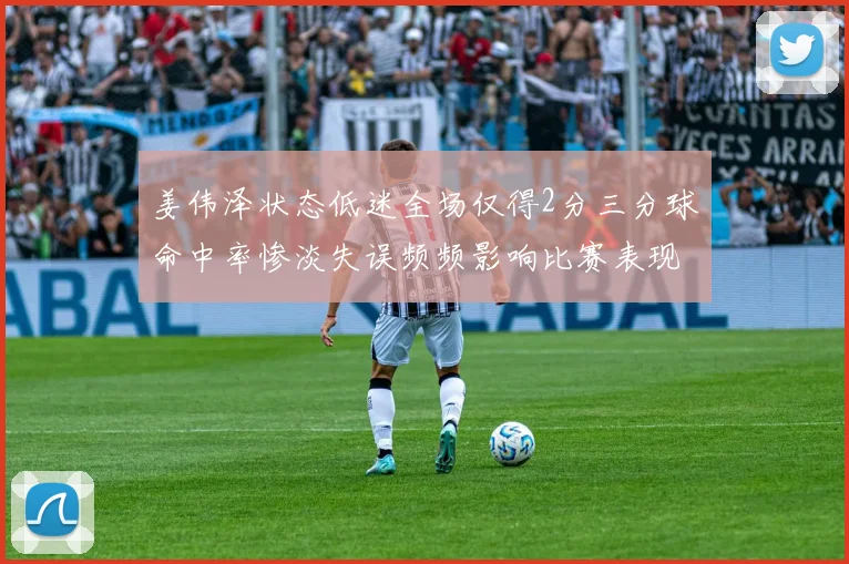 姜伟泽状态低迷全场仅得2分三分球命中率惨淡失误频频影响比赛表现