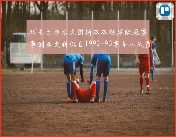 AC米兰与尤文图斯双双缺席欧冠赛事创历史新低自1992-93赛季以来首次