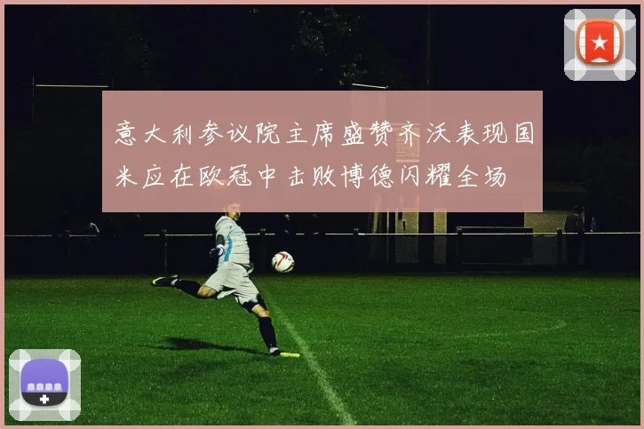 意大利参议院主席盛赞齐沃表现国米应在欧冠中击败博德闪耀全场