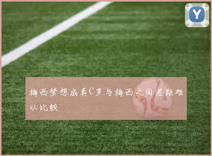 梅西梦想成真C罗与梅西之间差距难以比较