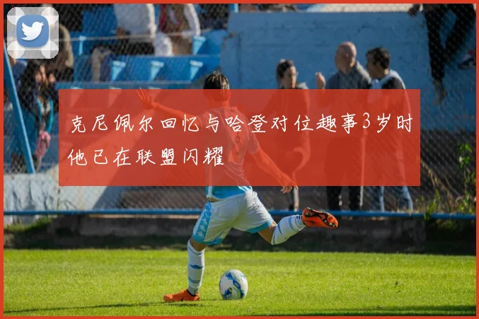 克尼佩尔回忆与哈登对位趣事3岁时他已在联盟闪耀