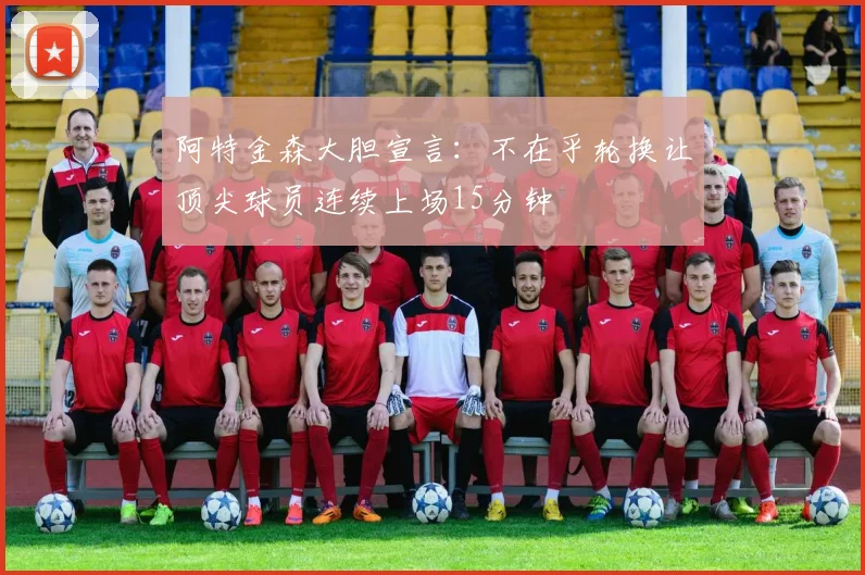 阿特金森大胆宣言：不在乎轮换让顶尖球员连续上场15分钟