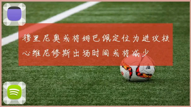穆里尼奥或将姆巴佩定位为进攻核心维尼修斯出场时间或将减少