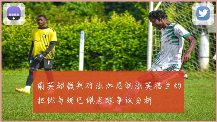 前英超裁判对法加尼执法英格兰的担忧与姆巴佩点球争议分析