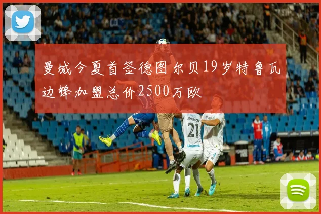 曼城今夏首签德图尔贝19岁特鲁瓦边锋加盟总价2500万欧