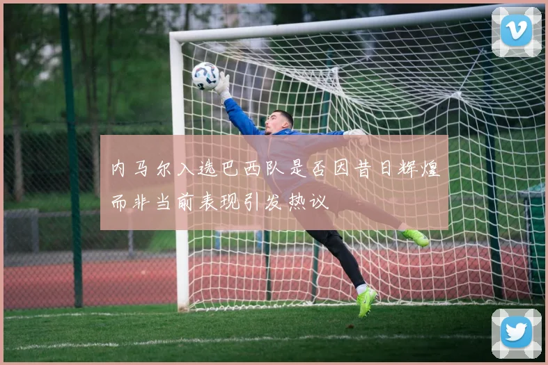 内马尔入选巴西队是否因昔日辉煌而非当前表现引发热议