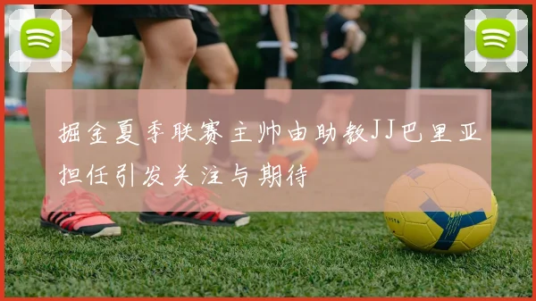 掘金夏季联赛主帅由助教JJ巴里亚担任引发关注与期待