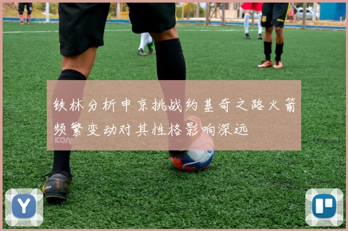 铁林分析申京挑战约基奇之路火箭频繁变动对其性格影响深远