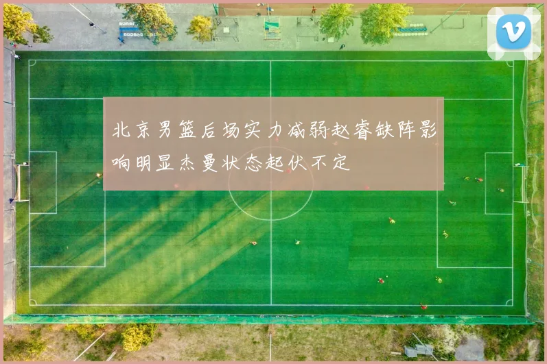 北京男篮后场实力减弱赵睿缺阵影响明显杰曼状态起伏不定