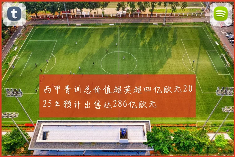 西甲青训总价值超英超四亿欧元2025年预计出售达286亿欧元