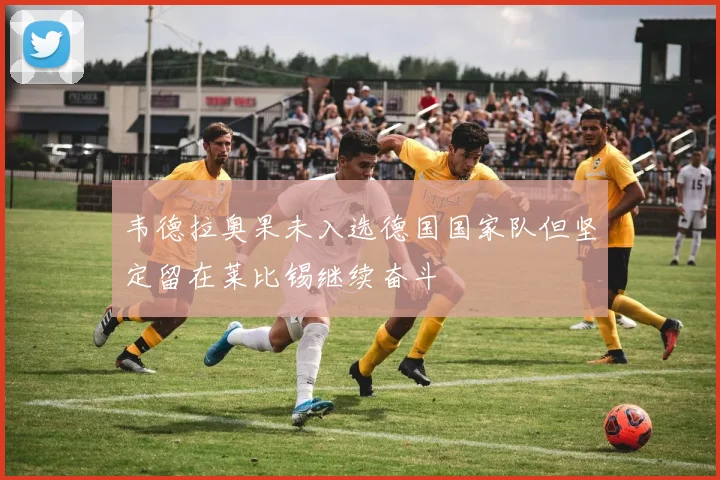 韦德拉奥果未入选德国国家队但坚定留在莱比锡继续奋斗