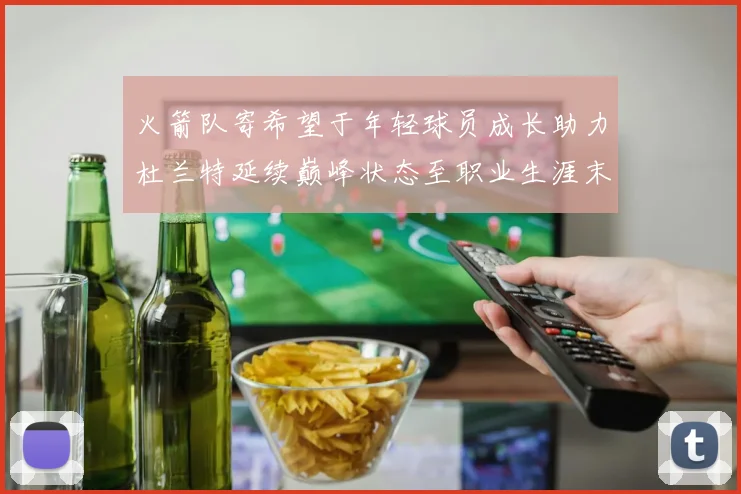 火箭队寄希望于年轻球员成长助力杜兰特延续巅峰状态至职业生涯末期