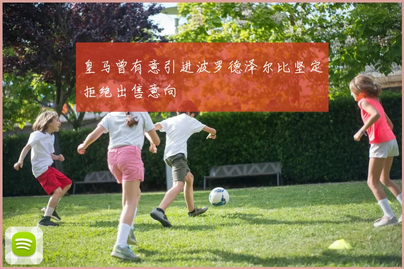 皇马曾有意引进波罗德泽尔比坚定拒绝出售意向