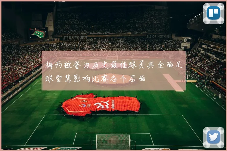 梅西被誉为历史最佳球员其全面足球智慧影响比赛各个层面