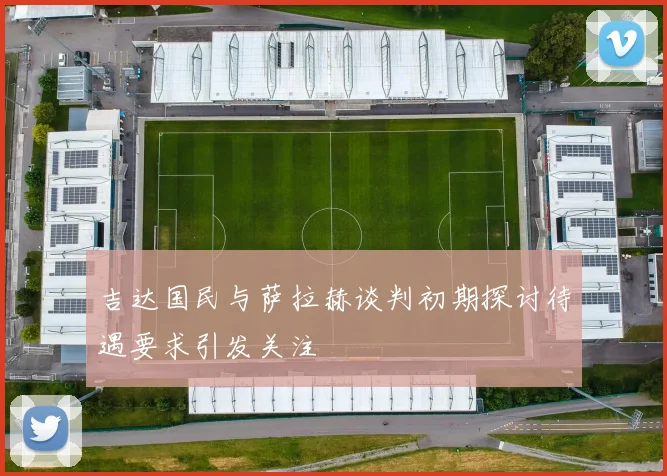 吉达国民与萨拉赫谈判初期探讨待遇要求引发关注