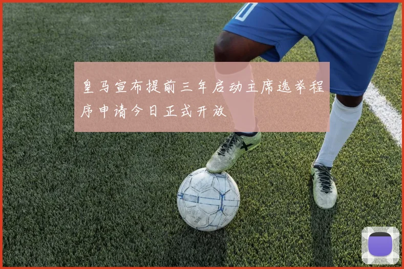 皇马宣布提前三年启动主席选举程序申请今日正式开放
