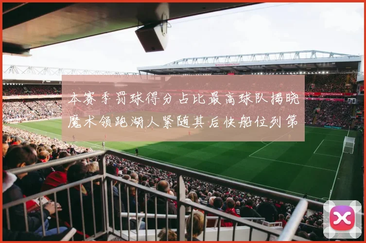本赛季罚球得分占比最高球队揭晓魔术领跑湖人紧随其后快船位列第四
