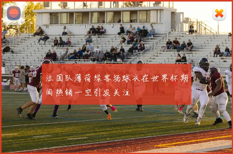 法国队薄荷绿客场球衣在世界杯期间热销一空引发关注