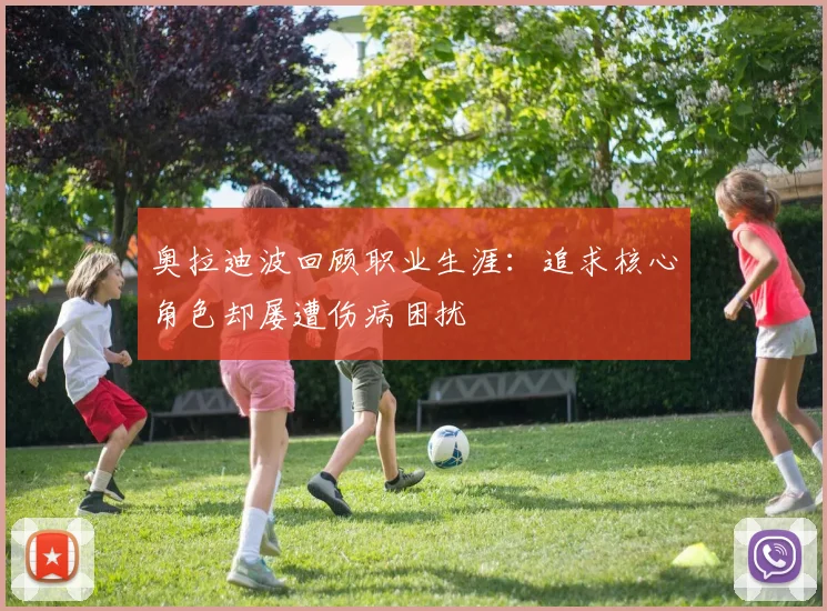 奥拉迪波回顾职业生涯：追求核心角色却屡遭伤病困扰