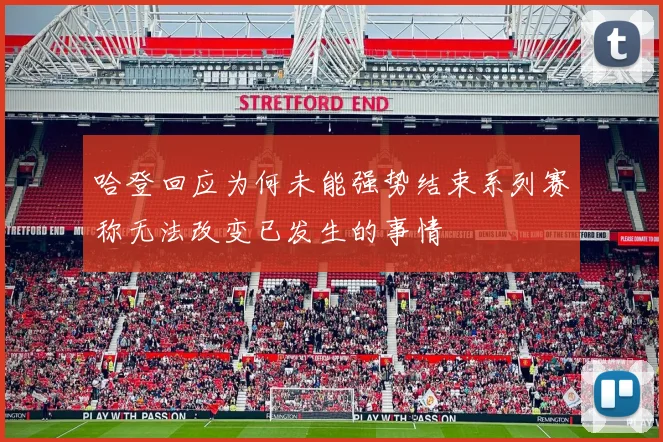 哈登回应为何未能强势结束系列赛称无法改变已发生的事情