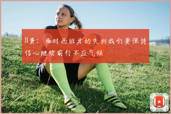 B费：面对西班牙的失利我们要保持信心继续前行不应气馁