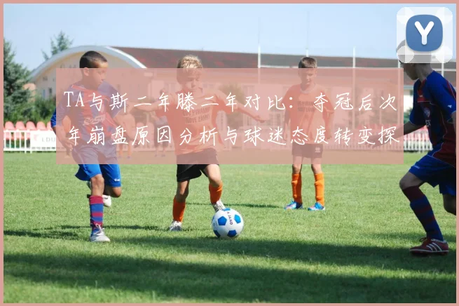 TA与斯二年滕二年对比：夺冠后次年崩盘原因分析与球迷态度转变探讨