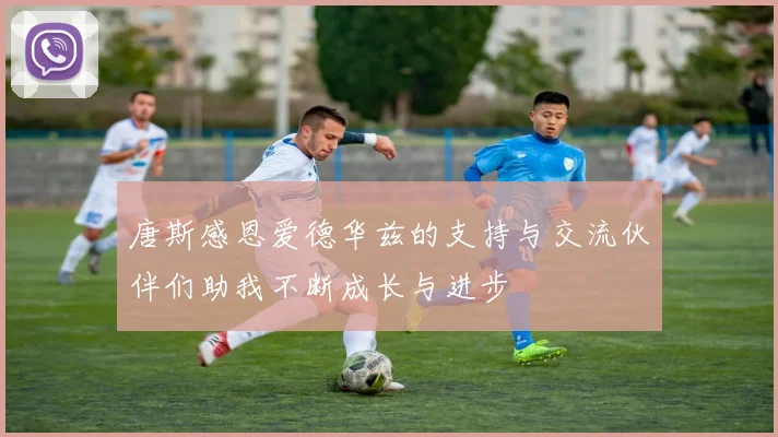 唐斯感恩爱德华兹的支持与交流伙伴们助我不断成长与进步