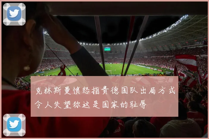 克林斯曼愤怒指责德国队出局方式令人失望称这是国家的耻辱